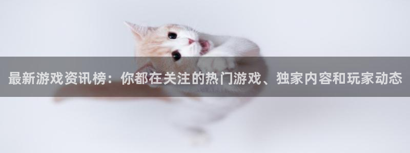 蓝冠娱乐网页登录入口下载：最新游戏资讯榜：你都在关注的热门游