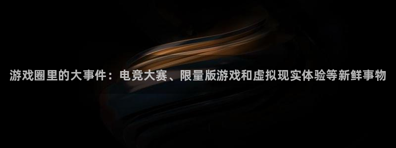沐春蓝冠娱乐：游戏圈里的大事件：电竞大赛、限量版游戏和虚拟现
