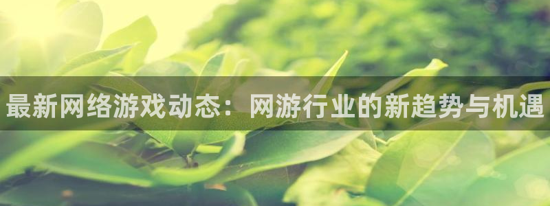 手机版蓝冠娱乐客户端下载：最新网络游戏动态：网游行业的新趋势