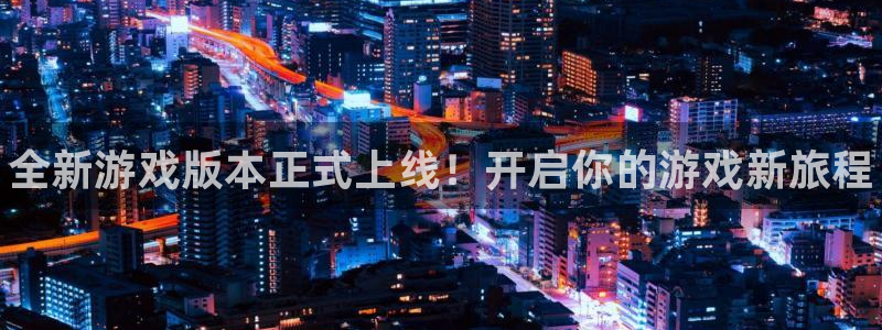 蓝冠娱乐注册账号：全新游戏版本正式上线！开启你的游戏新旅程