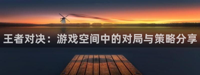 蓝冠娱乐app：王者对决：游戏空间中的对局与策略分享