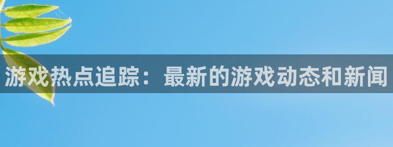 蓝冠娱乐线路测试：游戏热点追踪：最新的游戏动态和新闻