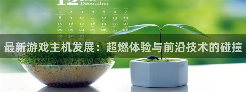 蓝冠娱乐网页版地址：最新游戏主机发展：超燃体验与前沿技术的碰