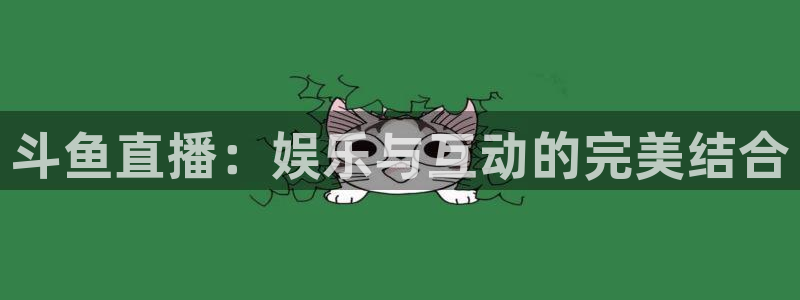 说球帝app官网：斗鱼直播：娱乐与互动的完美结合