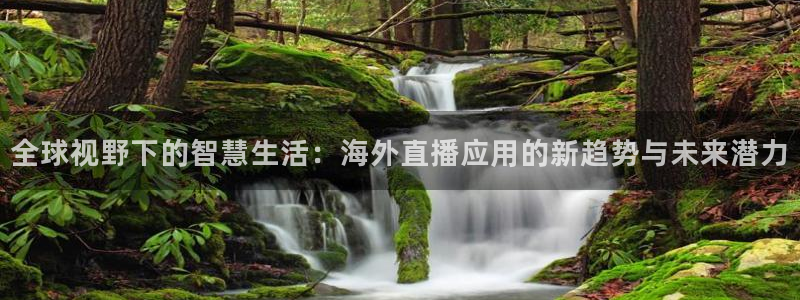 说球帝24小时直播在线观看：全球视野下的智慧生活：海外直播应用的新趋势与未来潜力