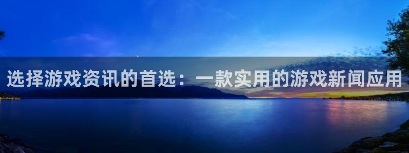 蓝冠招商首页app：选择游戏资讯的首选：一款实用的游戏新闻应