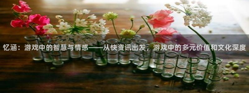 蓝冠在线平台怎么样可靠吗：忆涵：游戏中的智慧与情感——从快资