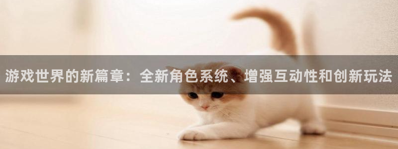 蓝冠娱乐平台负责人：游戏世界的新篇章：全新角色系统、增强互动