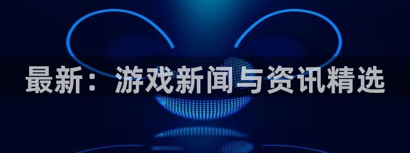 蓝冠娱乐注册账号：最新：游戏新闻与资讯精选