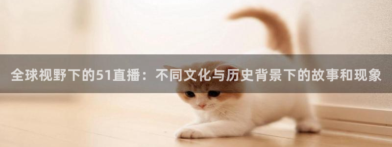 说球帝tv：全球视野下的51直播：不同文化与历史背景下的故事和现象
