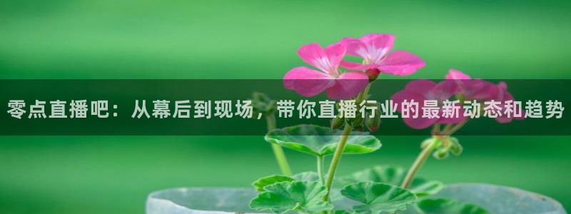nba在线直播免费观看直播说球帝：零点直播吧：从幕后到现场，带你直播行业的最新动态和趋势